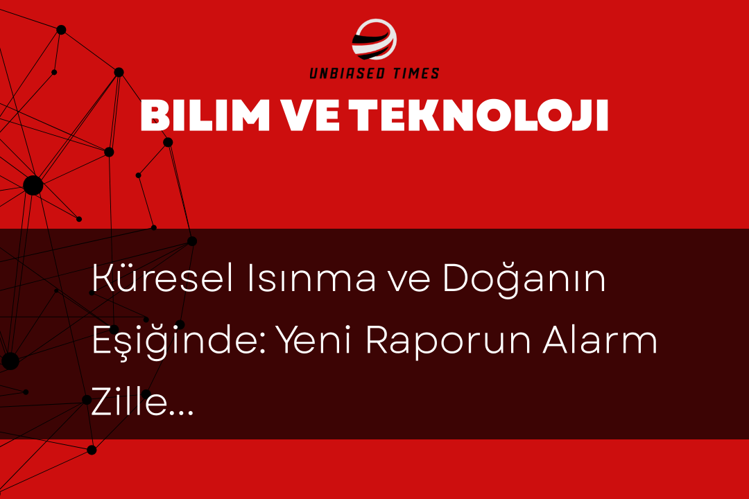 Küresel Isınma ve Doğanın Eşiğinde: Yeni Raporun Alarm Zilleri