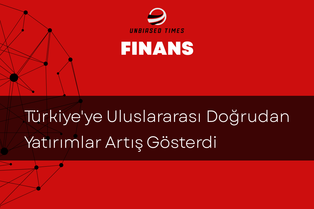 Türkiye'ye Uluslararası Doğrudan Yatırımlar Artış Gösterdi