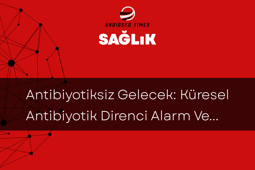 Antibiyotiksiz Gelecek: Küresel Antibiyotik Direnci Alarm Veriyor