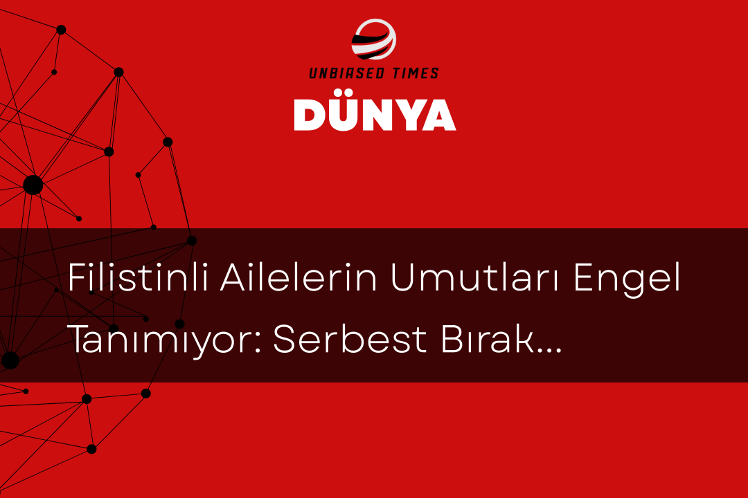 Filistinli Ailelerin Umutları Engel Tanımıyor: Serbest Bırakılacak Tutuklular İçin Seyahat Engeliyle Mücadele