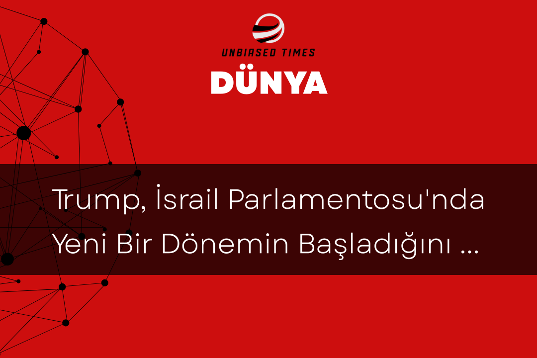 Trump, İsrail Parlamentosu'nda Yeni Bir Dönemin Başladığını İddia Etti