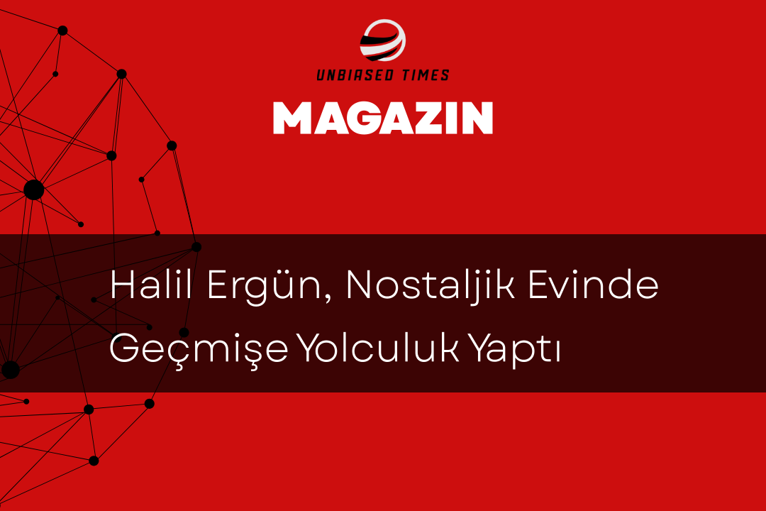 Halil Ergün, Nostaljik Evinde Geçmişe Yolculuk Yaptı