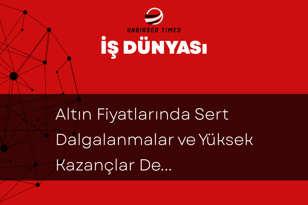 Altın Fiyatlarında Sert Dalgalanmalar ve Yüksek Kazançlar Devam Ediyor