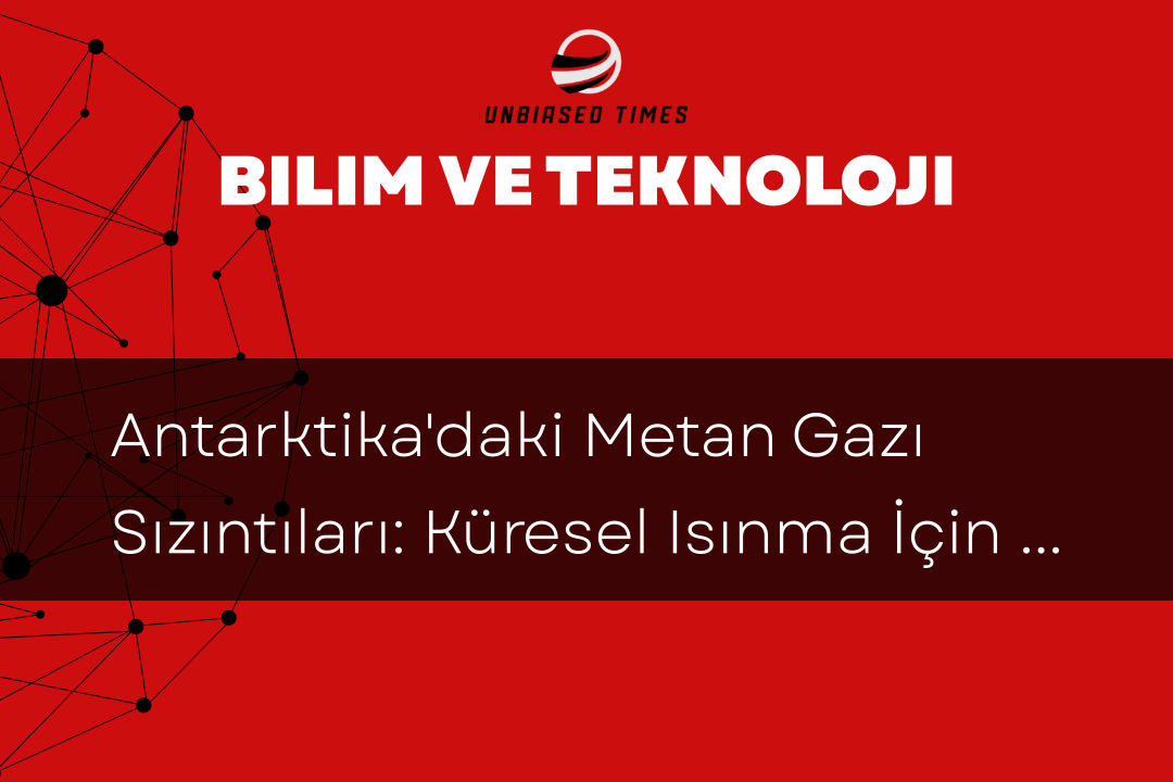 Antarktika'daki Metan Gazı Sızıntıları: Küresel Isınma İçin Yeni Tehditler