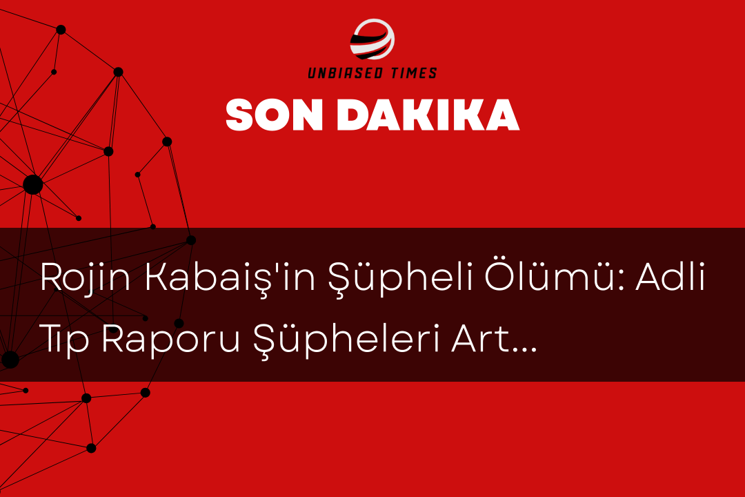 Rojin Kabaiş'in Şüpheli Ölümü: Adli Tıp Raporu Şüpheleri Arttırıyor