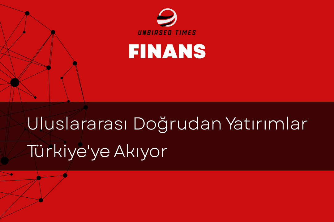 Uluslararası Doğrudan Yatırımlar Türkiye'ye Akıyor